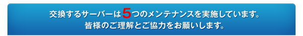 交換するサーバーは５つのメンテナンスを実施しています。皆様のご理解とご協力をお願いします。